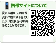 携帯サイトについて　携帯電話から、図書館資料の予約をしたり、貸出状況・予約をみることができます。